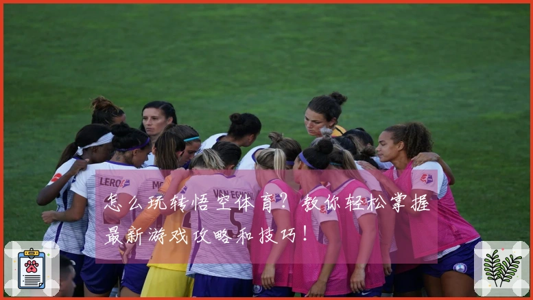 怎么玩转悟空体育？教你轻松掌握最新游戏攻略和技巧！