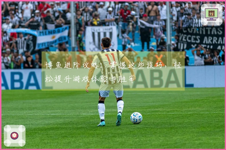 博鱼进阶攻略：掌握这些技巧，轻松提升游戏体验与胜率