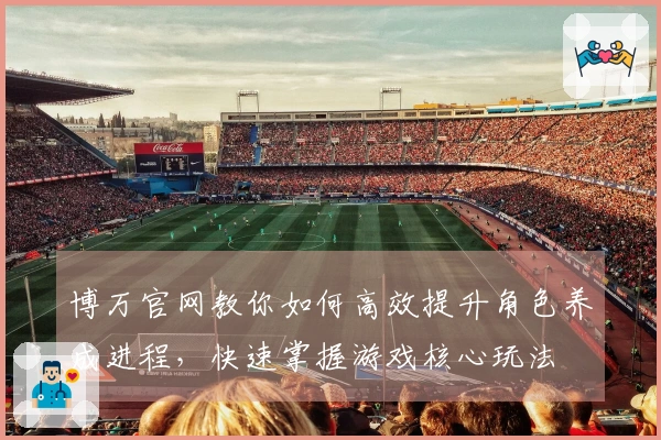 博万官网教你如何高效提升角色养成进程，快速掌握游戏核心玩法