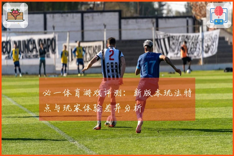 必一体育游戏评测：新版本玩法特点与玩家体验差异分析