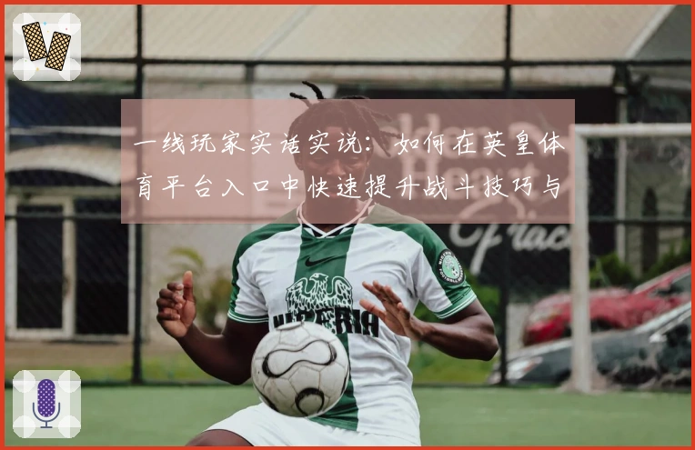 一线玩家实话实说：如何在英皇体育平台入口中快速提升战斗技巧与收益