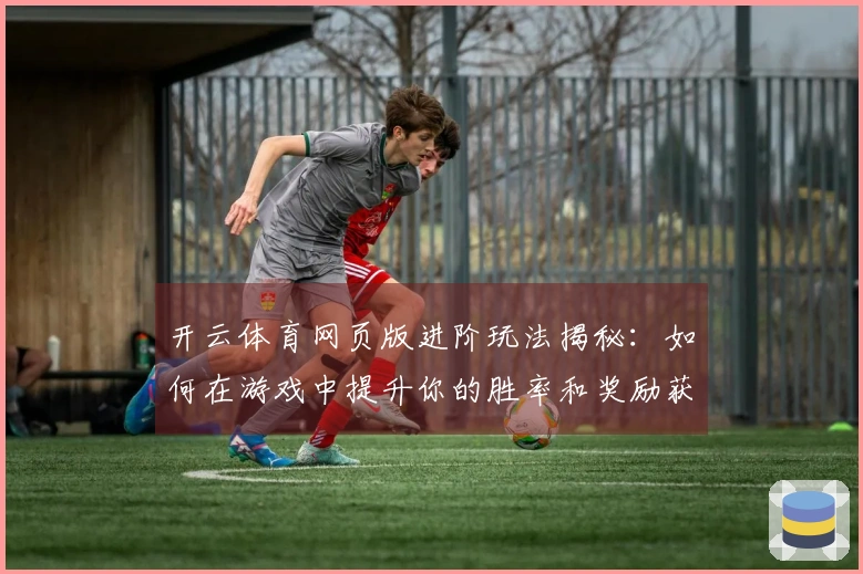 开云体育网页版进阶玩法揭秘：如何在游戏中提升你的胜率和奖励获取效率