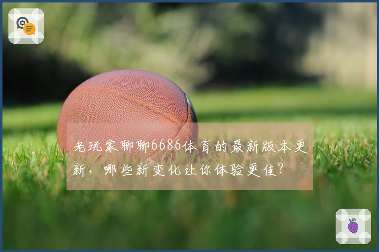 老玩家聊聊6686体育的最新版本更新，哪些新变化让你体验更佳？