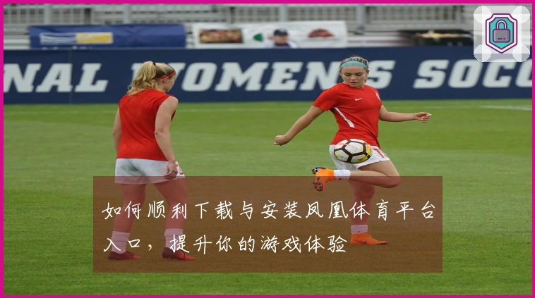 如何顺利下载与安装凤凰体育平台入口，提升你的游戏体验