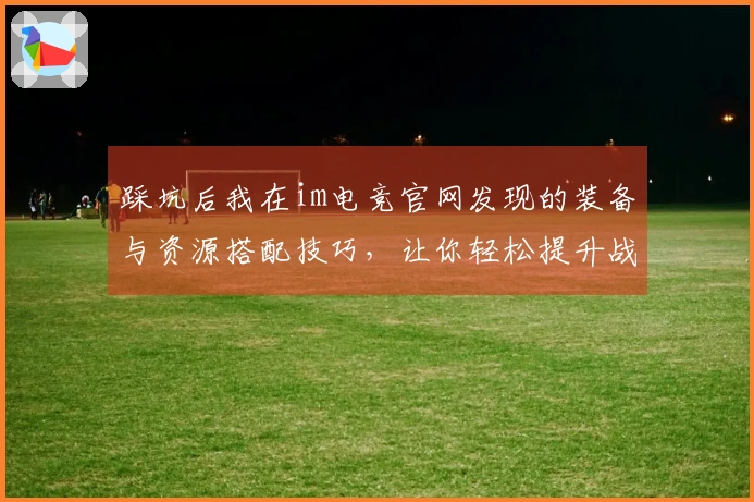 踩坑后我在im电竞官网发现的装备与资源搭配技巧，让你轻松提升战斗力