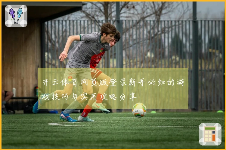 开云体育网页版登录新手必知的游戏技巧与实用攻略分享
