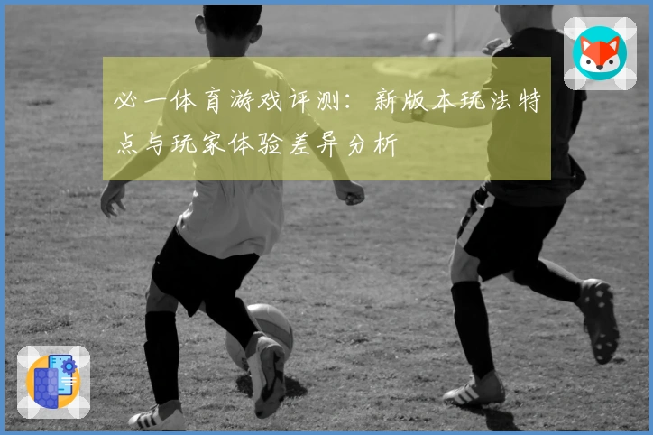 必一体育游戏评测：新版本玩法特点与玩家体验差异分析