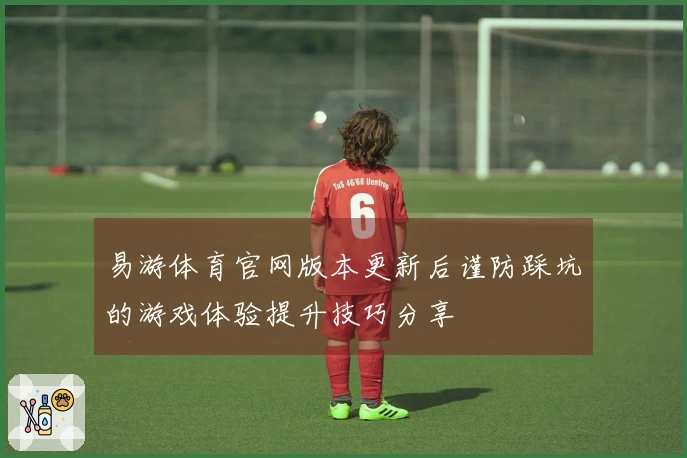 易游体育官网版本更新后谨防踩坑的游戏体验提升技巧分享