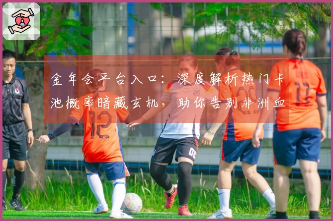 金年会平台入口：深度解析热门卡池概率暗藏玄机，助你告别非洲血统！