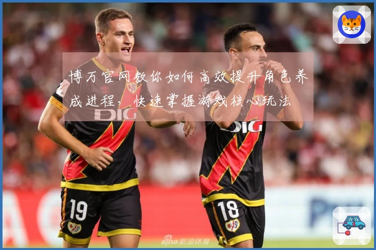 博万官网教你如何高效提升角色养成进程，快速掌握游戏核心玩法