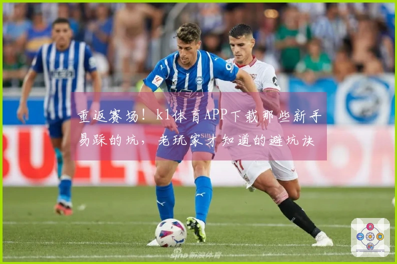 重返赛场！k1体育APP下载那些新手易踩的坑，老玩家才知道的避坑诀窍
