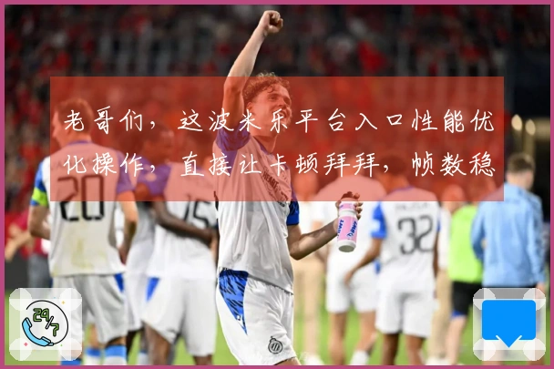 老哥们，这波米乐平台入口性能优化操作，直接让卡顿拜拜，帧数稳得一批！