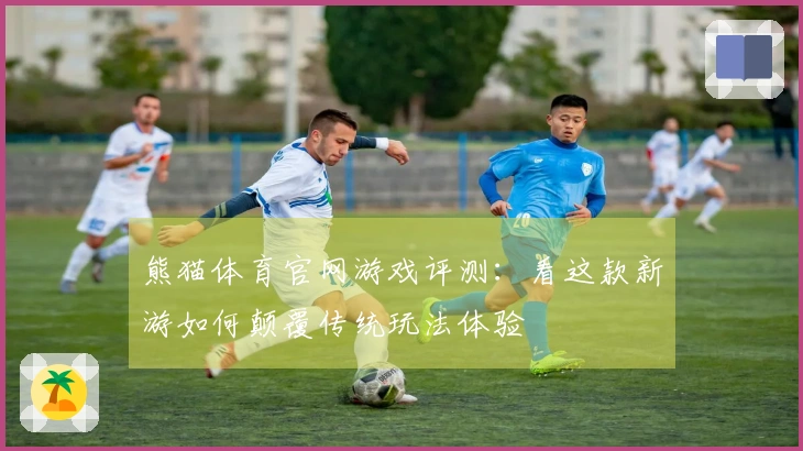 熊猫体育官网游戏评测：看这款新游如何颠覆传统玩法体验