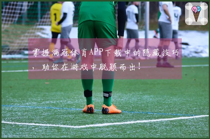 掌握满冠体育APP下载中的隐藏技巧，助你在游戏中脱颖而出！