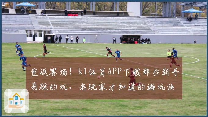 重返赛场！k1体育APP下载那些新手易踩的坑，老玩家才知道的避坑诀窍