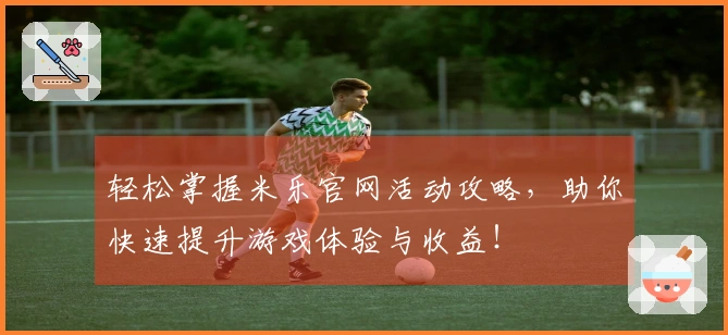 轻松掌握米乐官网活动攻略，助你快速提升游戏体验与收益！