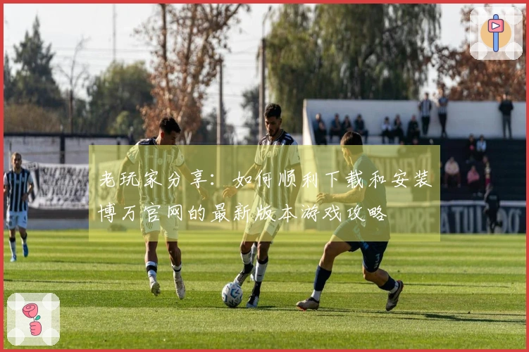 老玩家分享：如何顺利下载和安装博万官网的最新版本游戏攻略