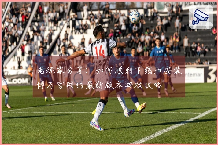 老玩家分享：如何顺利下载和安装博万官网的最新版本游戏攻略