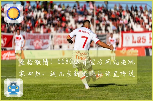 重拾激情！6686体育官方网站老玩家回归，这几点新变化让你直呼过瘾