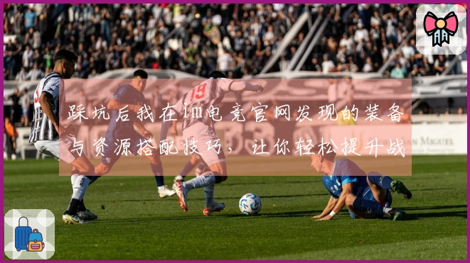 踩坑后我在im电竞官网发现的装备与资源搭配技巧，让你轻松提升战斗力